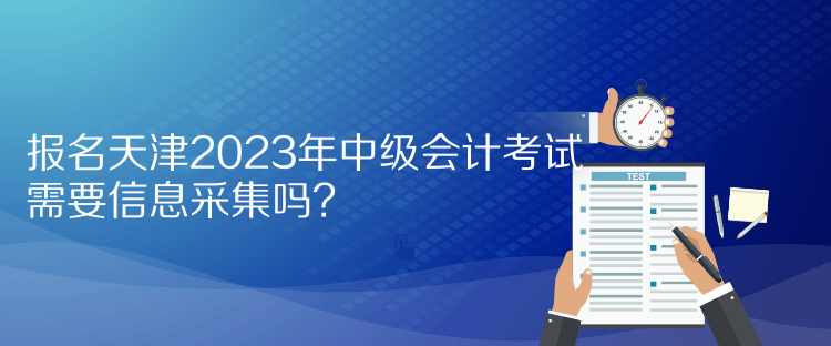 報(bào)名天津2023年中級會計(jì)考試需要信息采集嗎？