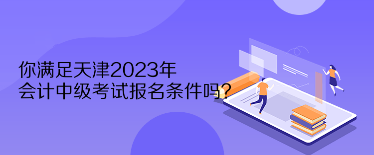 你滿足天津2023年會計中級考試報名條件嗎？