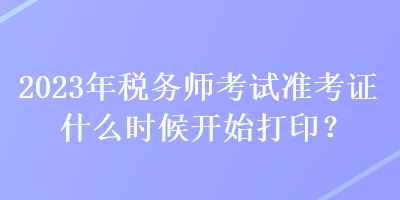 2023年稅務(wù)師考試準(zhǔn)考證什么時(shí)候開始打??？