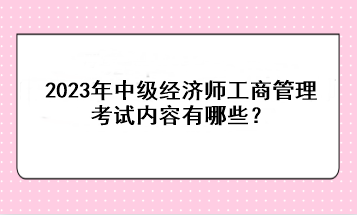 2023年中級經(jīng)濟(jì)師工商管理考試內(nèi)容有哪些？