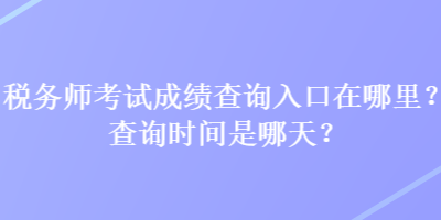 稅務師考試成績查詢?nèi)肟谠谀睦?？查詢時間是哪天？