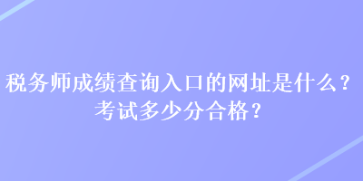 稅務(wù)師成績查詢?nèi)肟诘木W(wǎng)址是什么？考試多少分合格？