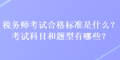 稅務(wù)師考試合格標(biāo)準(zhǔn)是什么？考試科目和題型有哪些？