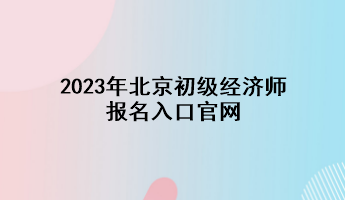 2023年北京初級經(jīng)濟師報名入口官網(wǎng)