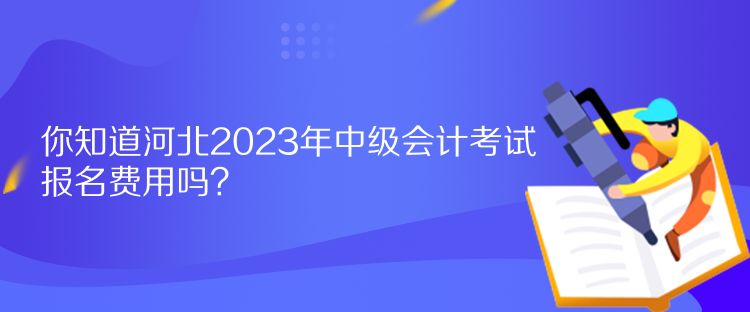 你知道河北2023年中級會計考試報名費用嗎？