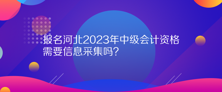 報(bào)名河北2023年中級(jí)會(huì)計(jì)資格需要信息采集嗎？