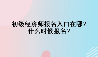 初級(jí)經(jīng)濟(jì)師報(bào)名入口在哪？什么時(shí)候報(bào)名？