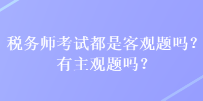 稅務(wù)師考試都是客觀題嗎？有主觀題嗎？