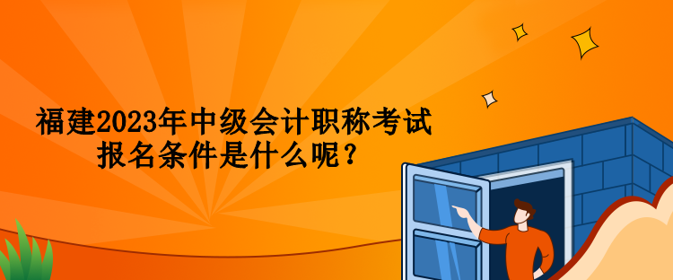 福建2023年中級(jí)會(huì)計(jì)職稱考試報(bào)名條件是什么呢？