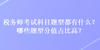 稅務(wù)師考試科目題型都有什么？哪些題型分值占比高？