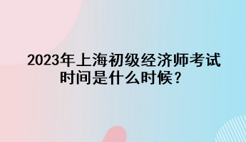 2023年上海初級經(jīng)濟師考試時間是什么時候？