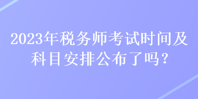 2023年稅務(wù)師考試時(shí)間及科目安排公布了嗎？