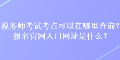 稅務師考試考點可以在哪里查詢？報名官網(wǎng)入口網(wǎng)址是什么？