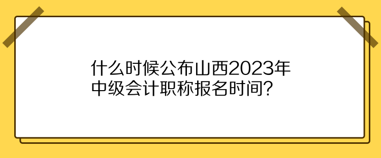 什么時候公布山西2023年中級會計職稱報名時間？