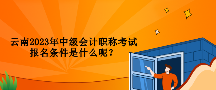 云南2023年中級會計職稱考試報名條件是什么呢？