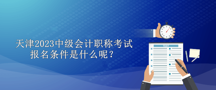 天津2023中級(jí)會(huì)計(jì)職稱考試報(bào)名條件是什么呢？