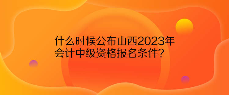 什么時候公布山西2023年會計中級資格報名條件？