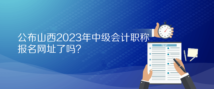 公布山西2023年中級會計(jì)職稱報(bào)名網(wǎng)址了嗎？