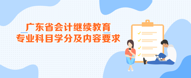 廣東省2023年會計繼續(xù)教育專業(yè)科目學分及內容要求