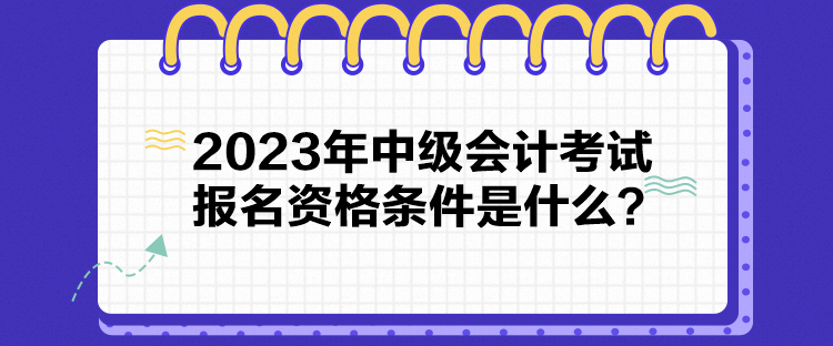 2023年中級(jí)會(huì)計(jì)考試報(bào)名資格條件是什么？