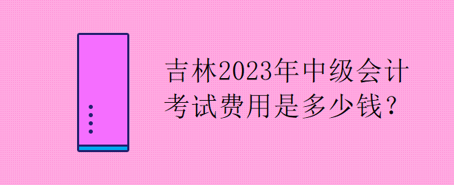 吉林2023年中級(jí)會(huì)計(jì)考試費(fèi)用是多少錢？