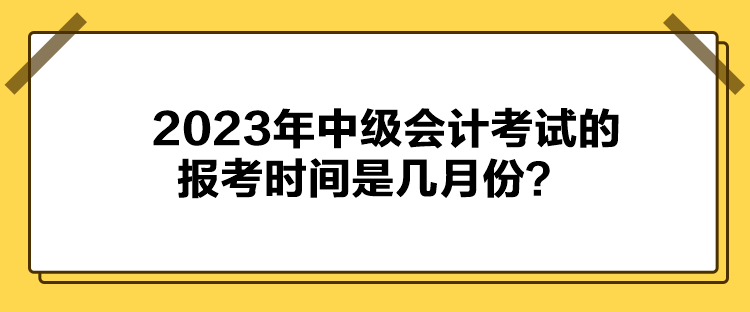 2023年中級會計考試的報考時間是幾月份？