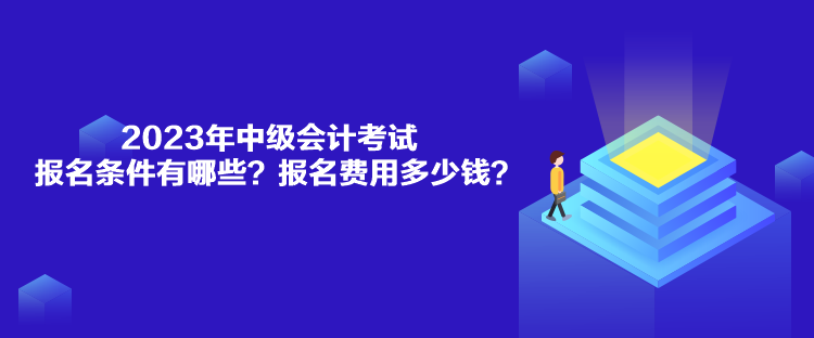 2023年中級會計考試報名條件有哪些？報名費用多少錢？