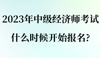 2023年中級經(jīng)濟(jì)師考試什么時候開始報(bào)名_