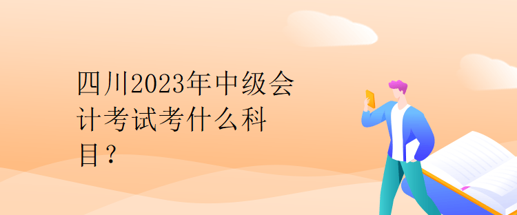 四川2023年中級(jí)會(huì)計(jì)考試考什么科目？