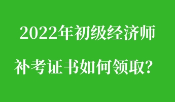 2022年初級經(jīng)濟師補考證書如何領??？