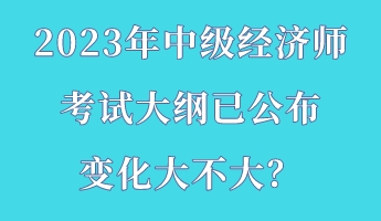 2023年中級經(jīng)濟師考試大綱已公布 變化大不大？