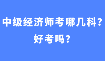 中級經(jīng)濟師考哪幾科？好考嗎？