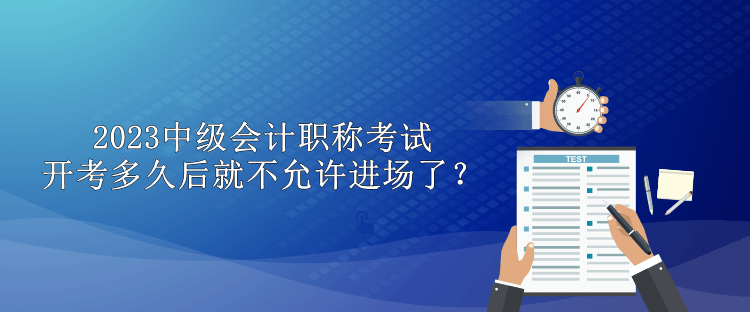 2023中級(jí)會(huì)計(jì)職稱考試開(kāi)考多久后就不允許進(jìn)場(chǎng)了？