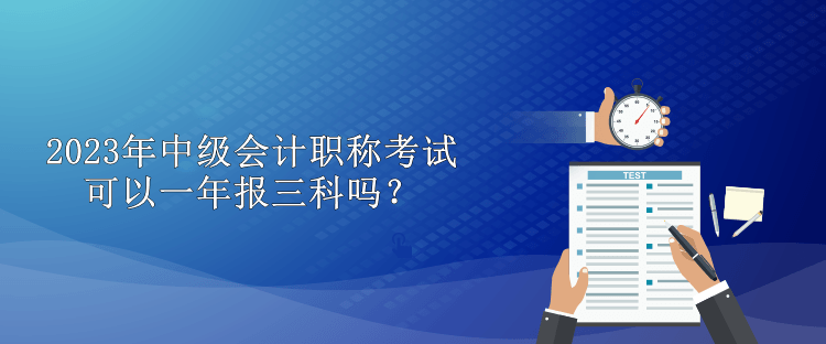 2023年中級會計職稱考試可以一年報三科嗎？