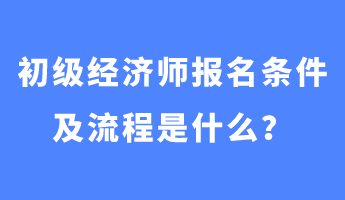 初級經(jīng)濟師報名條件及流程是什么？