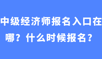 中級經(jīng)濟(jì)師報(bào)名入口在哪？什么時(shí)候報(bào)名？