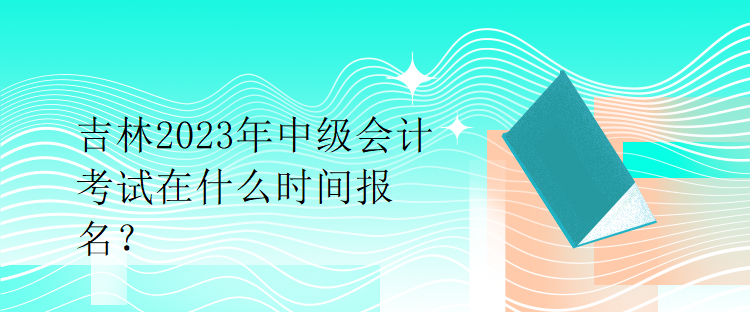 吉林2023年中級(jí)會(huì)計(jì)考試在什么時(shí)間報(bào)名？