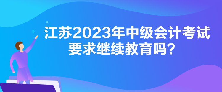 江蘇2023年中級(jí)會(huì)計(jì)考試要求繼續(xù)教育嗎？