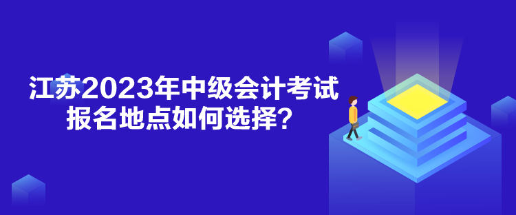 江蘇2023年中級(jí)會(huì)計(jì)考試報(bào)名地點(diǎn)如何選擇？