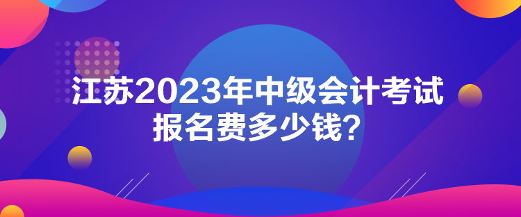 江蘇2023年中級會計考試報名費多少錢？