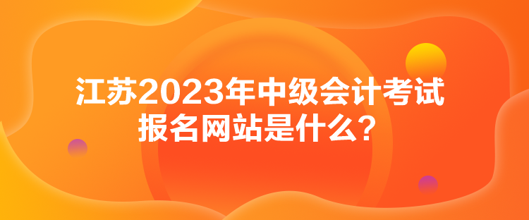 江蘇2023年中級會計考試報名網(wǎng)站是什么？