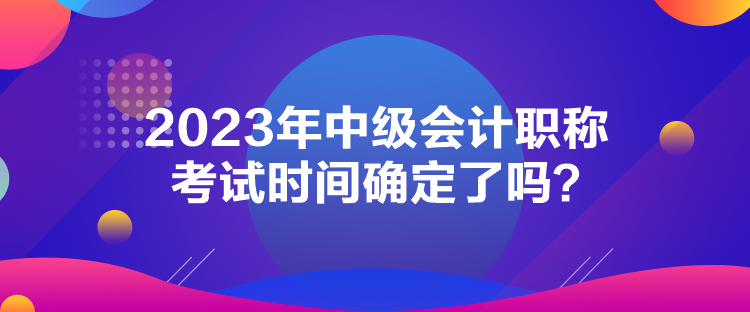 2023年中級會計職稱考試時間確定了嗎？