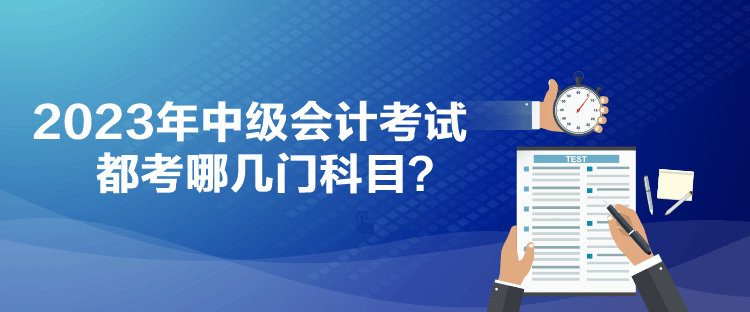 2023年中級(jí)會(huì)計(jì)考試都考哪幾門科目？