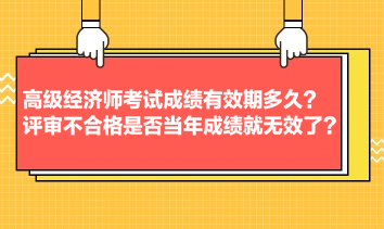 高級經(jīng)濟師考試成績有效期多久？評審不合格是否當年成績就無效了？