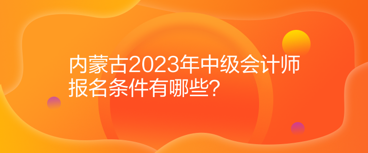 內(nèi)蒙古2023年中級會計(jì)師報(bào)名條件有哪些？