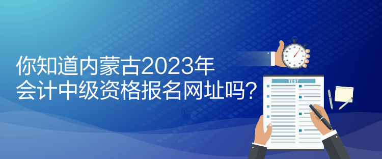 你知道內(nèi)蒙古2023年會計中級資格報名網(wǎng)址嗎？