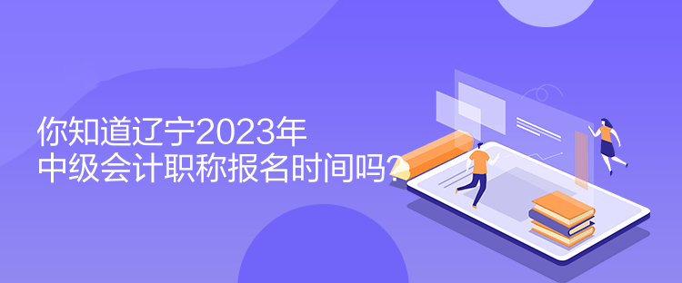 你知道遼寧2023年中級(jí)會(huì)計(jì)職稱報(bào)名時(shí)間嗎？