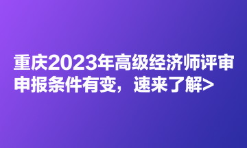 重慶2023年高級(jí)經(jīng)濟(jì)師評(píng)審申報(bào)條件有變，速來了解