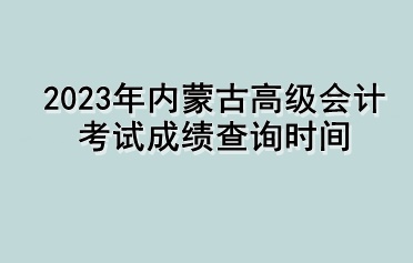 2023年內(nèi)蒙古高級會計考試成績查詢時間