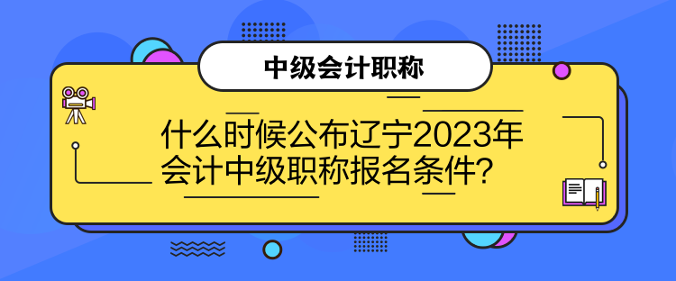 什么時候公布遼寧2023年會計中級職稱報名條件？